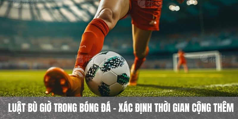 Luật bù giờ trong bóng đá được tính như thế nào?