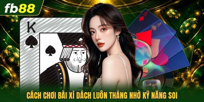 Cách chơi bài xì dách luôn thắng nhờ kỹ năng soi