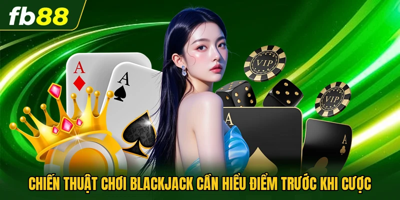 Chiến thuật chơi blackjack cần hiểu điểm trước khi cược